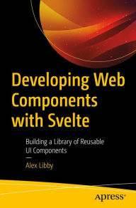 Title: Developing Web Components with Svelte: Building a Library of Reusable UI Components, Author: Alex Libby