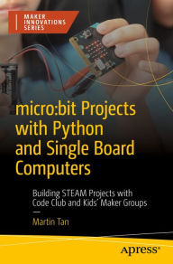 Title: micro:bit Projects with Python and Single Board Computers: Building STEAM Projects with Code Club and Kids' Maker Groups, Author: Martin Tan