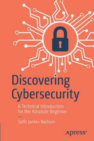 Title: Discovering Cybersecurity: A Technical Introduction for the Absolute Beginner, Author: Seth James Nielson