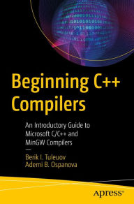 Title: Beginning C++ Compilers: An Introductory Guide to Microsoft C/C++ and MinGW Compilers, Author: Berik I. Tuleuov