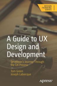 Title: A Guide to UX Design and Development: Developer's Journey Through the UX Process, Author: Tom Green