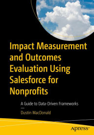 Title: Impact Measurement and Outcomes Evaluation Using Salesforce for Nonprofits: A Guide to Data-Driven Frameworks, Author: Dustin MacDonald
