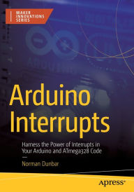 Title: Arduino Interrupts: Harness the Power of Interrupts in Your Arduino and ATmega328 Code, Author: Norman Dunbar