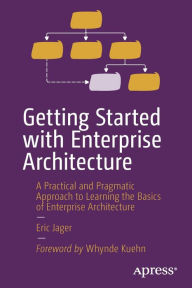 Title: Getting Started with Enterprise Architecture: A Practical and Pragmatic Approach to Learning the Basics of Enterprise Architecture, Author: Eric Jager