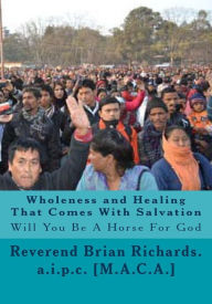 Title: Wholeness and Healing That Comes With Salvation: Will You Be A Horse For God, Author: Reverend Brian Patrick Richards