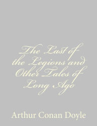 Title: The Last of the Legions and Other Tales of Long Ago, Author: Arthur Conan Doyle