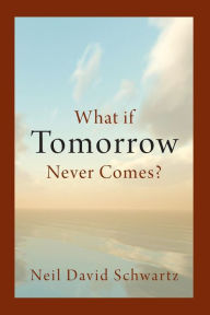 Title: What if Tomorrow Never Comes?, Author: Neil David Schwartz