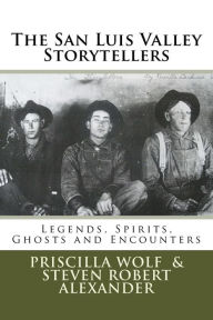 Title: The San Luis Valley Storytellers: Legends, Spirits, Ghosts and Encounters, Author: Steven Robert Alexander
