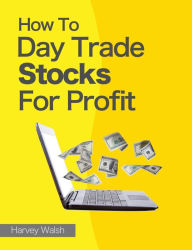 Title: How To Day Trade Stocks For Profit, Author: Harvey Walsh