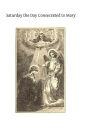 Saturday the Day Consecrated to Mary: or Meditations on the Greatness, the Virtues, the Glories of the Most Holy Virgin