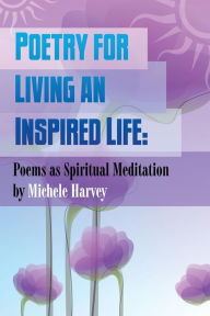 Title: Poetry for Living an Inspired Life: Poems as Spiritual Meditation, Author: Michele Harvey