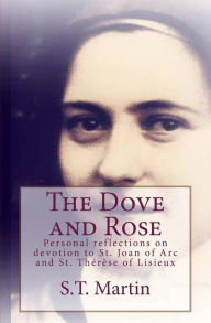 Title: The Dove and Rose: Personal reflections on devotion to St. Joan of Arc and St. Therese of Lisieux, Author: S T Martin