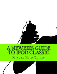 Title: A Newbies Guide to iPod Classic, Author: Minute Help Guides