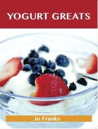 Title: Yogurt Greats: Delicious Yogurt Recipes, The Top 75 Yogurt Recipes, Author: Jo Franks