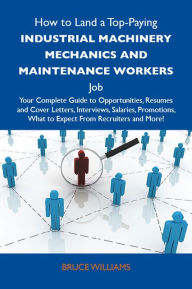 How to Land a Top-Paying Industrial machinery mechanics and maintenance workers Job: Your Complete Guide to Opportunities, Resumes and Cover Letters, Interviews, Salaries, Promotions, What to Expect From Recruiters and More