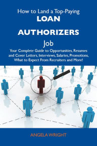 Title: How to Land a Top-Paying Loan authorizers Job: Your Complete Guide to Opportunities, Resumes and Cover Letters, Interviews, Salaries, Promotions, What to Expect From Recruiters and More, Author: Wright Angela