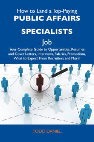 Title: How to Land a Top-Paying Public affairs specialists Job: Your Complete Guide to Opportunities, Resumes and Cover Letters, Interviews, Salaries, Promotions, What to Expect From Recruiters and More, Author: Daniel Todd