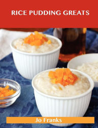 Rice Pudding Greats: Delicious Rice Pudding Recipes, the Top 88 Rice Pudding Recipes