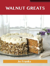 Title: Walnut Greats: Delicious Walnut Recipes, The Top 100 Walnut Recipes, Author: Franks Jo