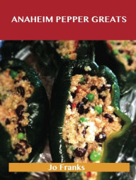 Title: Anaheim Pepper Greats: Delicious Anaheim Pepper Recipes, The Top 77 Anaheim Pepper Recipes, Author: Jo Franks