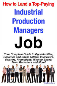Title: How to Land a Top-Paying Industrial Production Managers Job: Your Complete Guide to Opportunities, Resumes and Cover Letters, Interviews, Salaries, Promotions, What to Expect From Recruiters and More!, Author: Brad Andrews