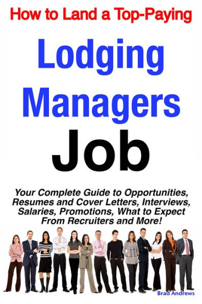 How to Land a Top-Paying Lodging Managers Job: Your Complete Guide to Opportunities, Resumes and Cover Letters, Interviews, Salaries, Promotions, What to Expect From Recruiters and More!