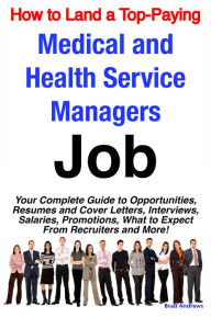 Title: How to Land a Top-Paying Medical and Health Service Managers Job: Your Complete Guide to Opportunities, Resumes and Cover Letters, Interviews, Salaries, Promotions, What to Expect From Recruiters and More!, Author: Brad Andrews