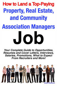 Title: How to Land a Top-Paying Property, Real Estate, and Community Association Managers Job: Your Complete Guide to Opportunities, Resumes and Cover Letters, Interviews, Salaries, Promotions, What to Expect From Recruiters and More!, Author: Brad Andrews