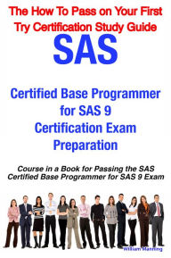 Title: SAS Certified Base Programmer for SAS 9 Certification Exam Preparation Course in a Book for Passing the SAS Certified Base Programmer for SAS 9 Exam - The How To Pass on Your First Try Certification Study Guide, Author: William Manning