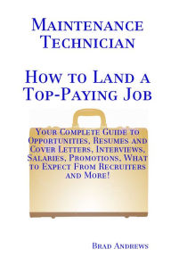 Title: Maintenance Technician - How to Land a Top-Paying Job: Your Complete Guide to Opportunities, Resumes and Cover Letters, Interviews, Salaries, Promotions, What to Expect From Recruiters and More!, Author: Brad Andrews