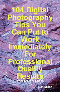 Title: 104 Digital Photography Tips You Can Put to Work Immediately For Professional Quality Results - and Much More, Author: Dan Miller