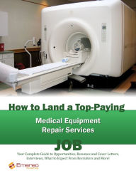 Title: How to Land a Top-Paying Medical Equipment Repair Services Job: Your Complete Guide to Opportunities, Resumes and Cover Letters, Interviews, Salaries, Promotions, What to Expect From Recruiters and More!, Author: Brad Andrews