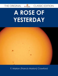 Title: A Rose of Yesterday - The Original Classic Edition, Author: F. Marion (Francis Marion) Crawford