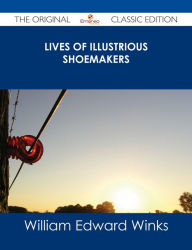 Title: Lives of Illustrious Shoemakers - The Original Classic Edition, Author: William Edward Winks