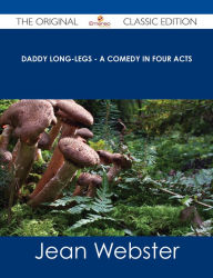 Title: Daddy Long-Legs - A Comedy in Four Acts - The Original Classic Edition, Author: Jean Webster