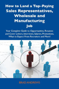 Title: How to Land a Top-Paying Sales Representatives, Wholesale and Manufacturing Job: Your Complete Guide to Opportunities, Resumes and Cover Letters, Interviews, Salaries, Promotions, What to Expect From Recruiters and More, Author: Brad Andrews