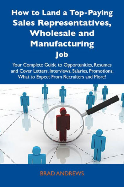 How to Land a Top-Paying Sales Representatives, Wholesale and Manufacturing Job: Your Complete Guide to Opportunities, Resumes and Cover Letters, Interviews, Salaries, Promotions, What to Expect From Recruiters and More