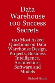 Data Warehouse 100 Success Secrets - 100 most Asked questions on Data Warehouse Design, Projects, Business Intelligence, Architecture, Software and Models