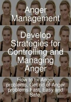 Anger Management - Develop Strategies for Controlling and Managing Anger. How to fix Anger problems, Get rid of Anger problems Fast, Easy and Safe.