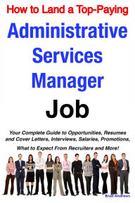Title: How to Land a Top-Paying Administrative Services Manager Job: Your Complete Guide to Opportunities, Resumes and Cover Letters, Interviews, Salaries, Promotions, What to Expect From Recruiters and More!, Author: Brad Andrews