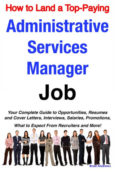 How to Land a Top-Paying Administrative Services Manager Job: Your Complete Guide to Opportunities, Resumes and Cover Letters, Interviews, Salaries, Promotions, What to Expect From Recruiters and More!