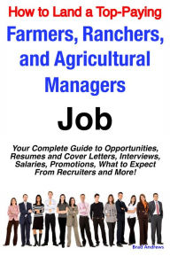 Title: How to Land a Top-Paying Farmers, Ranchers, and Agricultural Managers Job: Your Complete Guide to Opportunities, Resumes and Cover Letters, Interviews, Salaries, Promotions, What to Expect From Recruiters and More!, Author: Brad Andrews