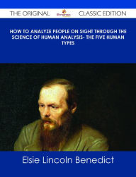 Title: How to Analyze People on Sight Through the Science of Human Analysis- The Five Human Types - The Original Classic Edition, Author: Elsie Lincoln Benedict