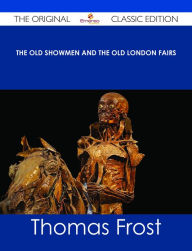 Title: The Old Showmen and the Old London Fairs - The Original Classic Edition, Author: Thomas Frost