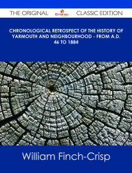 Title: Chronological Retrospect of the History of Yarmouth and Neighbourhood - from A.D. 46 to 1884 - The Original Classic Edition, Author: William Finch-Crisp