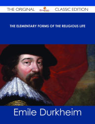 Title: The Elementary Forms of the Religious Life - The Original Classic Edition, Author: Emile Durkheim