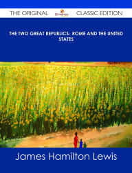 Title: The Two Great Republics- Rome and the United States - The Original Classic Edition, Author: James Hamilton Lewis