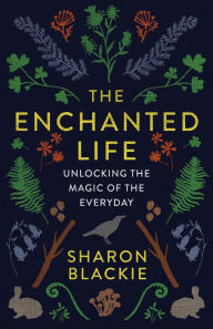 Title: The Enchanted Life: Unlocking the Magic of the Everyday, Author: Sharon Blackie