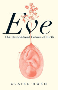 Title: Eve: The Disobedient Future of Birth, Author: Claire Horn