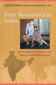 Title: Fritz Bennewitz in India: Intercultural Theatre with Brecht and Shakespeare, Author: Joerg Esleben
